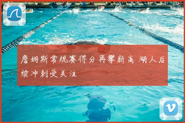 詹姆斯常规赛得分再攀新高 湖人后续冲刺受关注