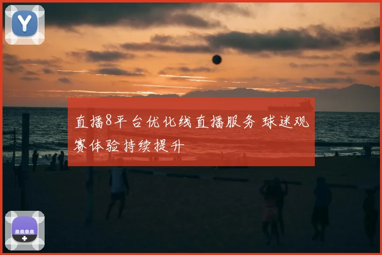 直播8平台优化线直播服务 球迷观赛体验持续提升