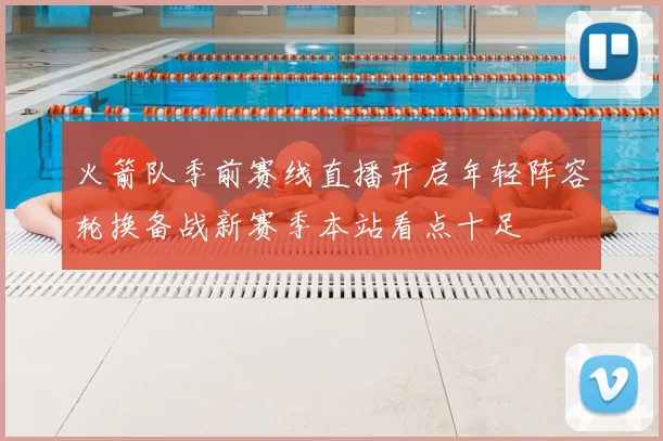 火箭队季前赛线直播开启年轻阵容轮换备战新赛季本站看点十足