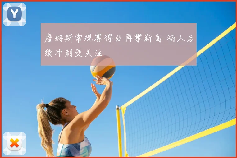 詹姆斯常规赛得分再攀新高 湖人后续冲刺受关注