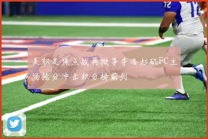 美职足焦点战再掀争夺洛杉矶FC主场抢分冲击积分榜前列