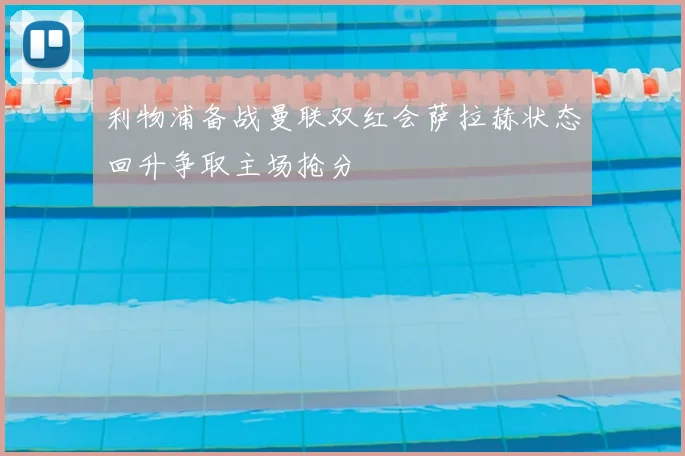 利物浦备战曼联双红会萨拉赫状态回升争取主场抢分