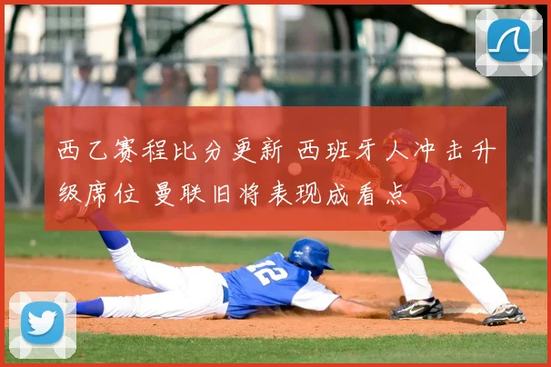 西乙赛程比分更新 西班牙人冲击升级席位 曼联旧将表现成看点