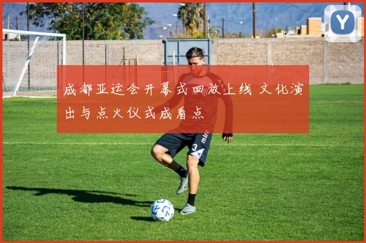 成都亚运会开幕式回放上线 文化演出与点火仪式成看点