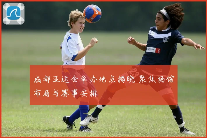 成都亚运会举办地点揭晓 聚焦场馆布局与赛事安排