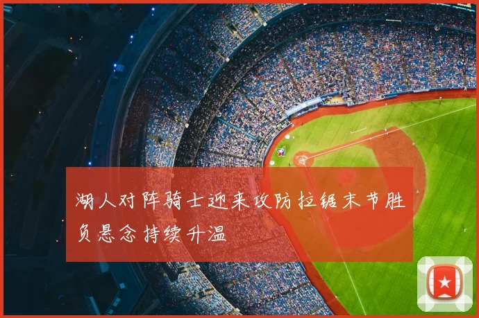 湖人对阵骑士迎来攻防拉锯末节胜负悬念持续升温