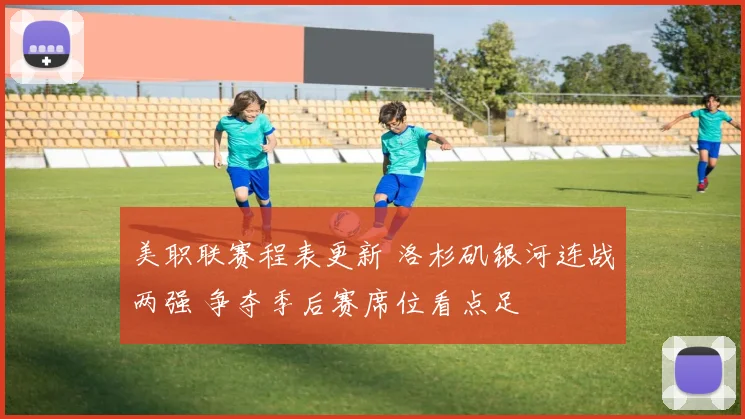 美职联赛程表更新 洛杉矶银河连战两强 争夺季后赛席位看点足