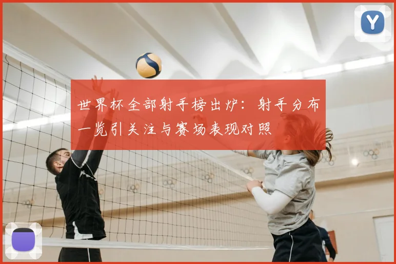 世界杯全部射手榜出炉：射手分布一览引关注与赛场表现对照