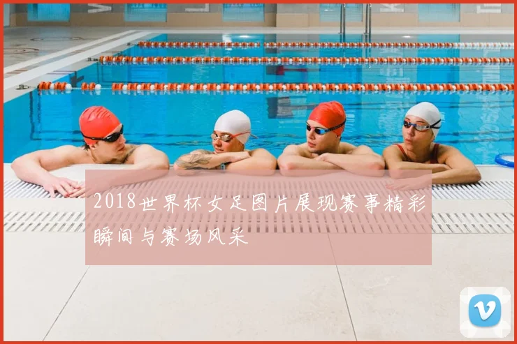 2018世界杯女足图片展现赛事精彩瞬间与赛场风采
