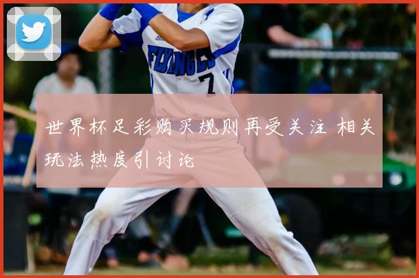 世界杯足彩购买规则再受关注 相关玩法热度引讨论