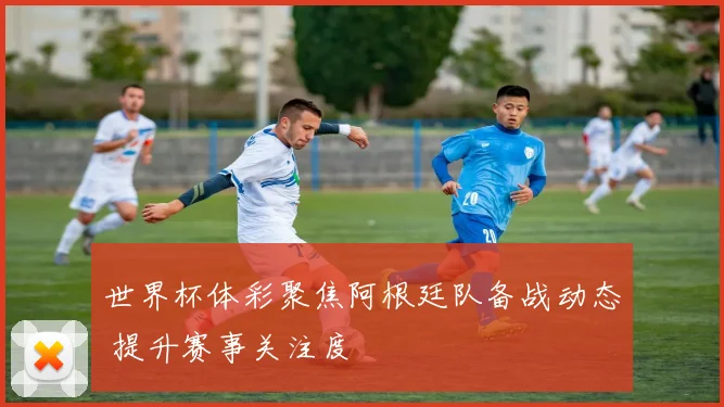 世界杯体彩聚焦阿根廷队备战动态 提升赛事关注度