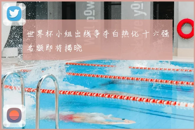 世界杯小组出线争夺白热化 十六强名额即将揭晓