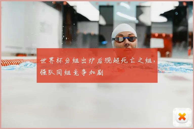 世界杯分组出炉后现超死亡之组,强队同组竞争加剧