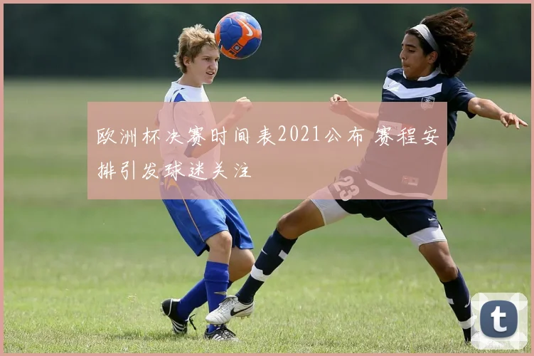欧洲杯决赛时间表2021公布 赛程安排引发球迷关注