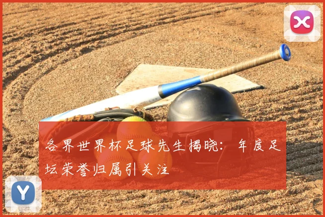 各界世界杯足球先生揭晓:年度足坛荣誉归属引关注