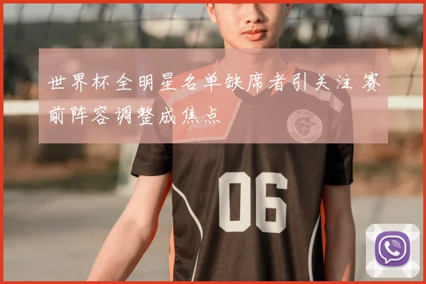 世界杯全明星名单缺席者引关注 赛前阵容调整成焦点