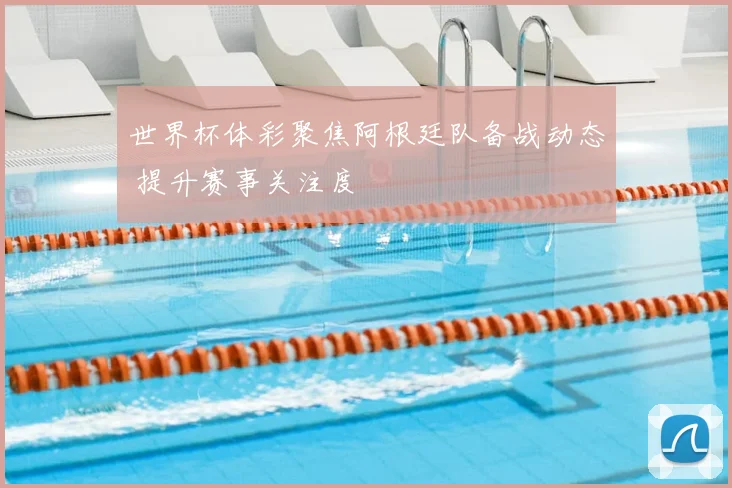 世界杯体彩聚焦阿根廷队备战动态 提升赛事关注度