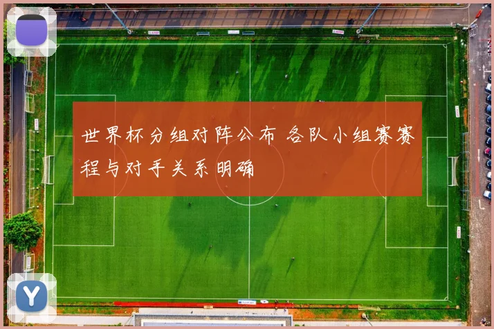 世界杯分组对阵公布 各队小组赛赛程与对手关系明确