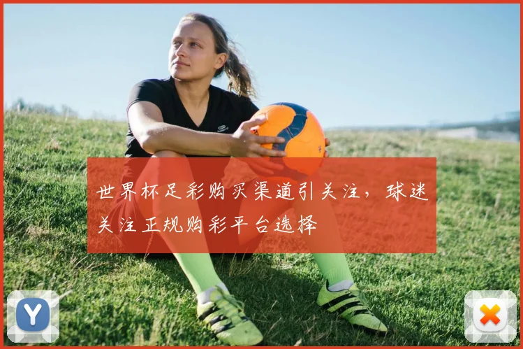 世界杯足彩购买渠道引关注，球迷关注正规购彩平台选择