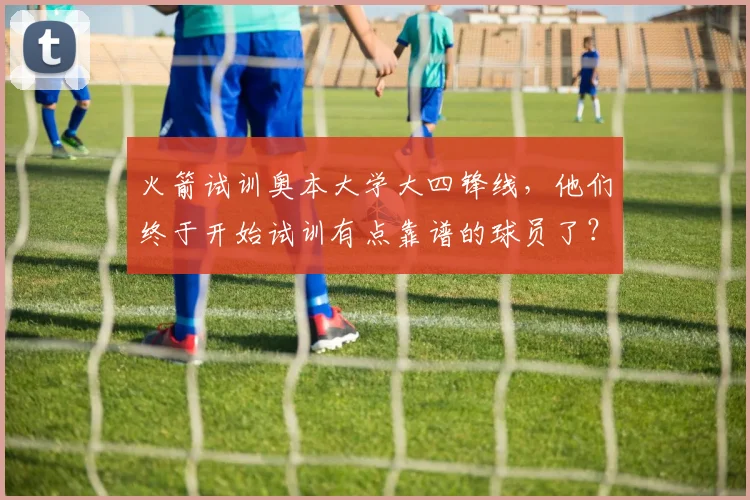 火箭试训奥本大学大四锋线，他们终于开始试训有点靠谱的球员了？_肖恩·霍尔_防守_进攻
